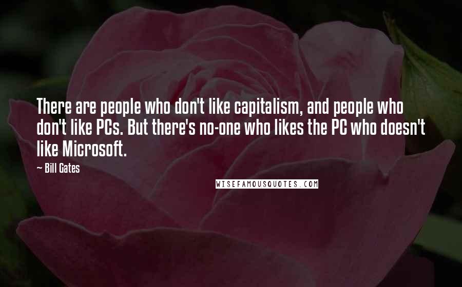 Bill Gates Quotes: There are people who don't like capitalism, and people who don't like PCs. But there's no-one who likes the PC who doesn't like Microsoft.