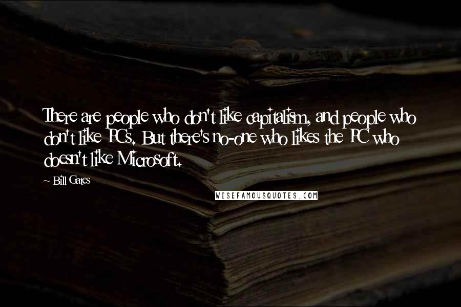 Bill Gates Quotes: There are people who don't like capitalism, and people who don't like PCs. But there's no-one who likes the PC who doesn't like Microsoft.