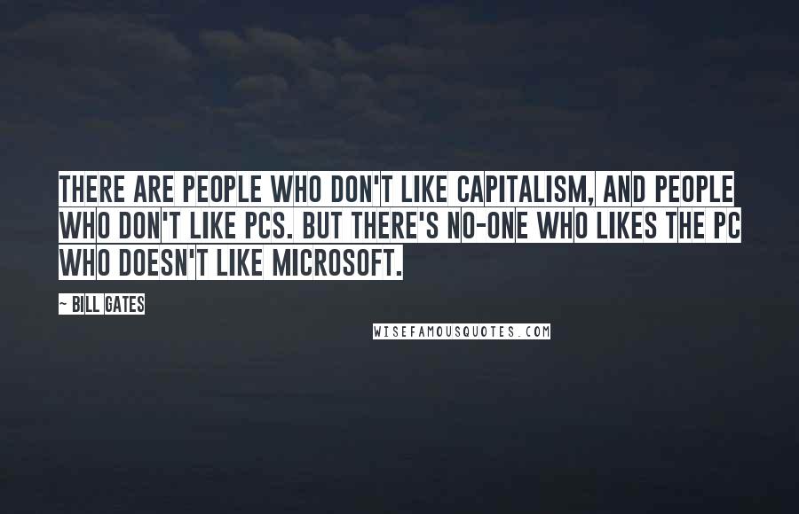 Bill Gates Quotes: There are people who don't like capitalism, and people who don't like PCs. But there's no-one who likes the PC who doesn't like Microsoft.