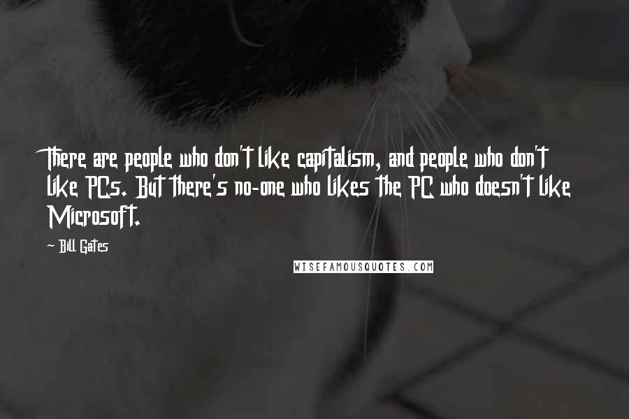 Bill Gates Quotes: There are people who don't like capitalism, and people who don't like PCs. But there's no-one who likes the PC who doesn't like Microsoft.