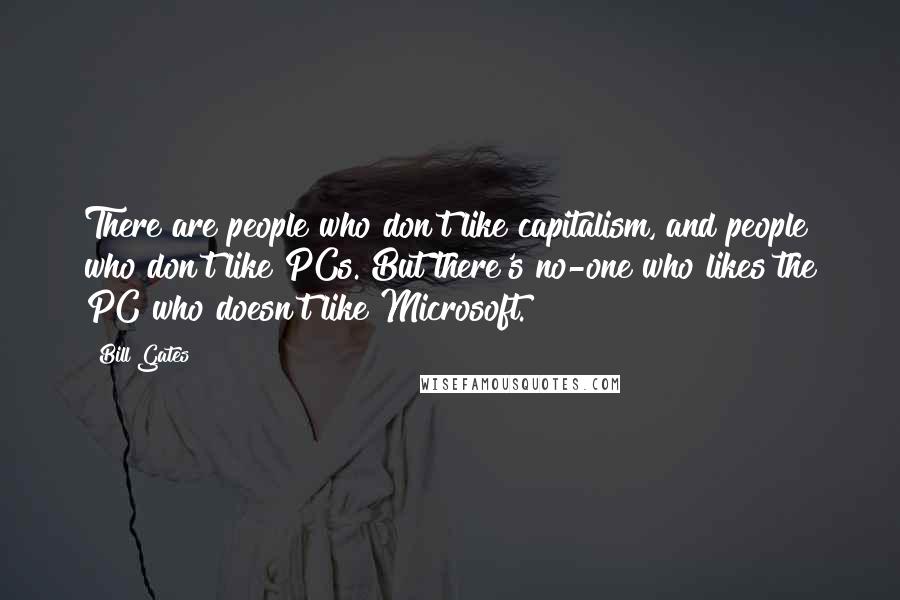 Bill Gates Quotes: There are people who don't like capitalism, and people who don't like PCs. But there's no-one who likes the PC who doesn't like Microsoft.
