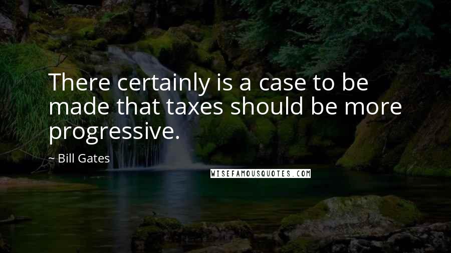 Bill Gates Quotes: There certainly is a case to be made that taxes should be more progressive.