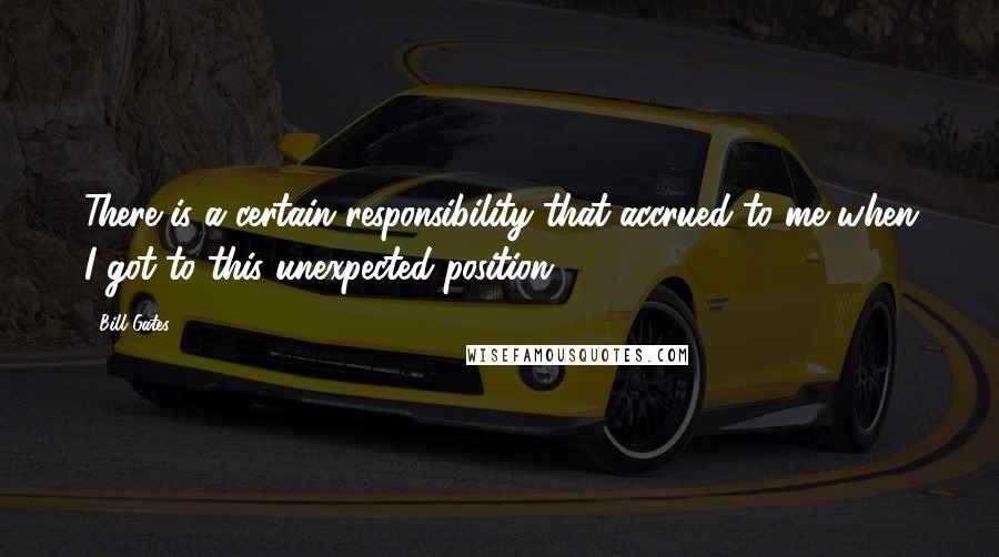 Bill Gates Quotes: There is a certain responsibility that accrued to me when I got to this unexpected position.