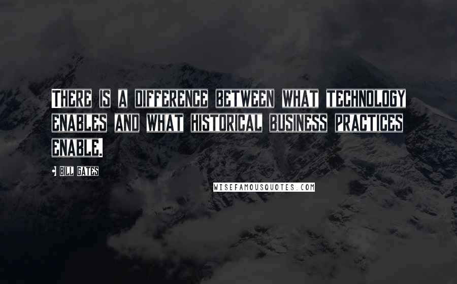 Bill Gates Quotes: There is a difference between what technology enables and what historical business practices enable.