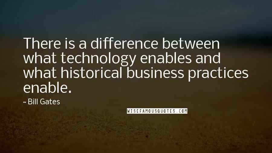 Bill Gates Quotes: There is a difference between what technology enables and what historical business practices enable.