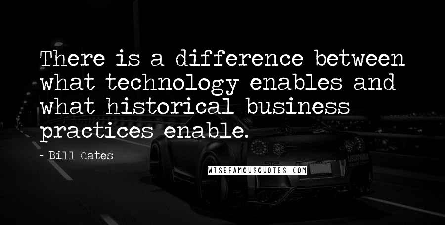 Bill Gates Quotes: There is a difference between what technology enables and what historical business practices enable.