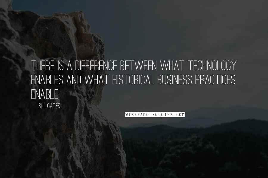 Bill Gates Quotes: There is a difference between what technology enables and what historical business practices enable.