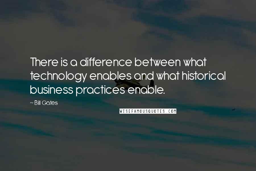 Bill Gates Quotes: There is a difference between what technology enables and what historical business practices enable.