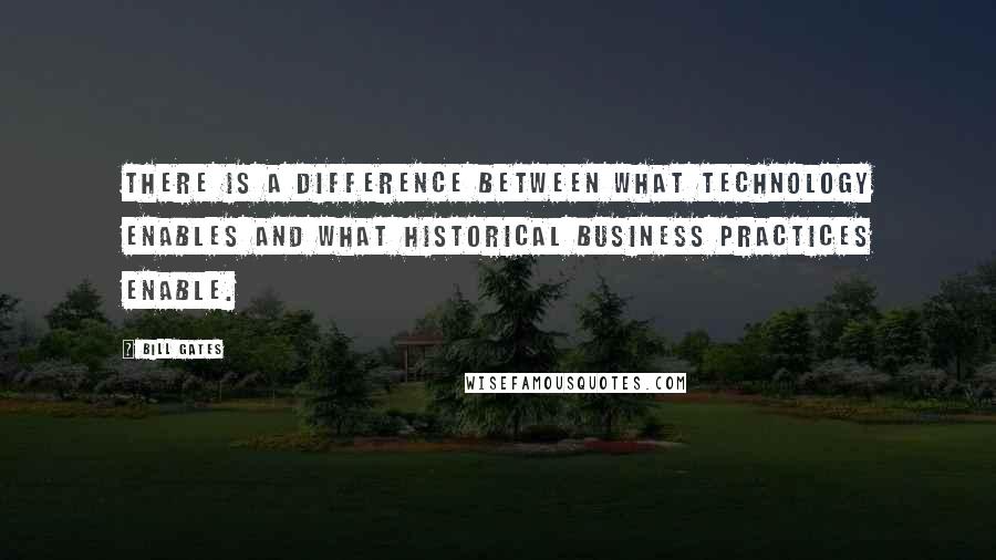 Bill Gates Quotes: There is a difference between what technology enables and what historical business practices enable.