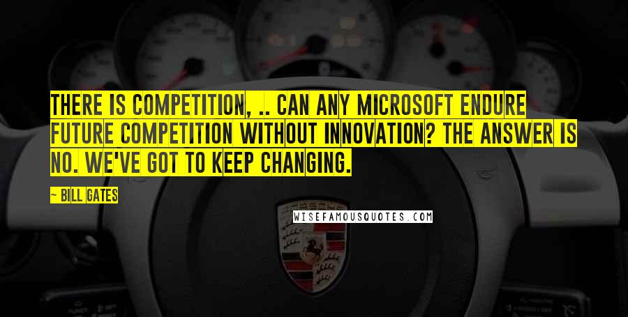 Bill Gates Quotes: There is competition, .. Can any Microsoft endure future competition without innovation? The answer is no. We've got to keep changing.