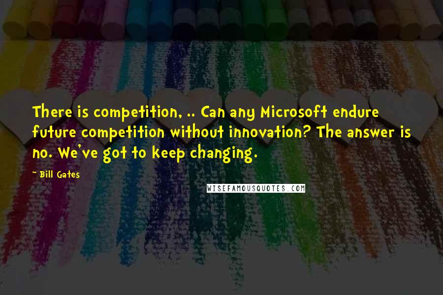 Bill Gates Quotes: There is competition, .. Can any Microsoft endure future competition without innovation? The answer is no. We've got to keep changing.