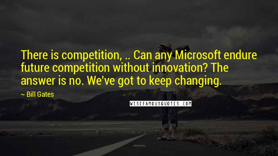 Bill Gates Quotes: There is competition, .. Can any Microsoft endure future competition without innovation? The answer is no. We've got to keep changing.