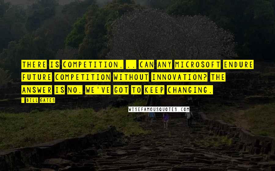 Bill Gates Quotes: There is competition, .. Can any Microsoft endure future competition without innovation? The answer is no. We've got to keep changing.