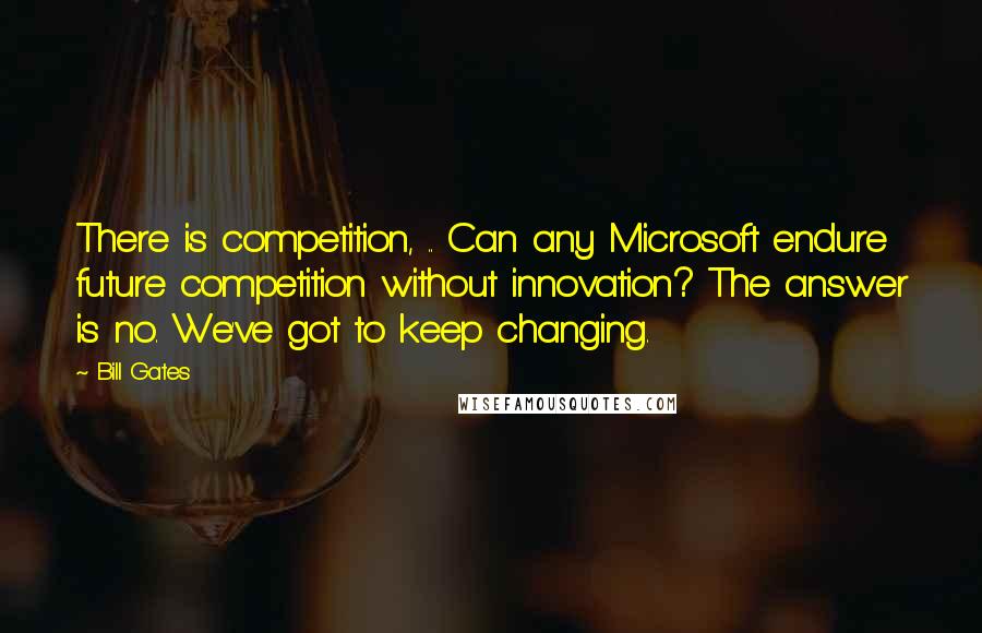 Bill Gates Quotes: There is competition, .. Can any Microsoft endure future competition without innovation? The answer is no. We've got to keep changing.