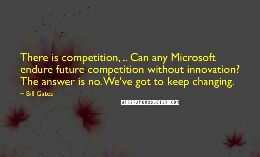 Bill Gates Quotes: There is competition, .. Can any Microsoft endure future competition without innovation? The answer is no. We've got to keep changing.