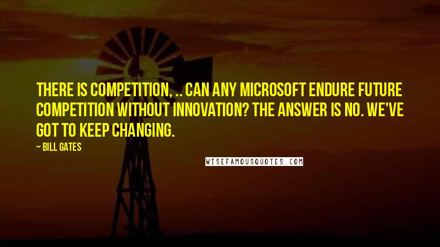 Bill Gates Quotes: There is competition, .. Can any Microsoft endure future competition without innovation? The answer is no. We've got to keep changing.