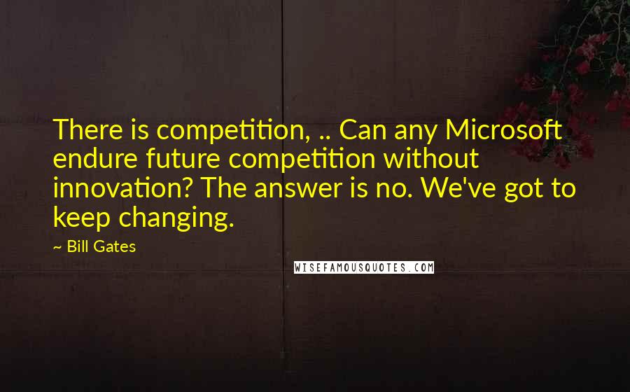 Bill Gates Quotes: There is competition, .. Can any Microsoft endure future competition without innovation? The answer is no. We've got to keep changing.