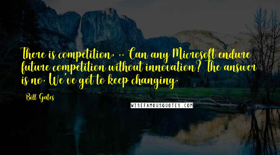 Bill Gates Quotes: There is competition, .. Can any Microsoft endure future competition without innovation? The answer is no. We've got to keep changing.