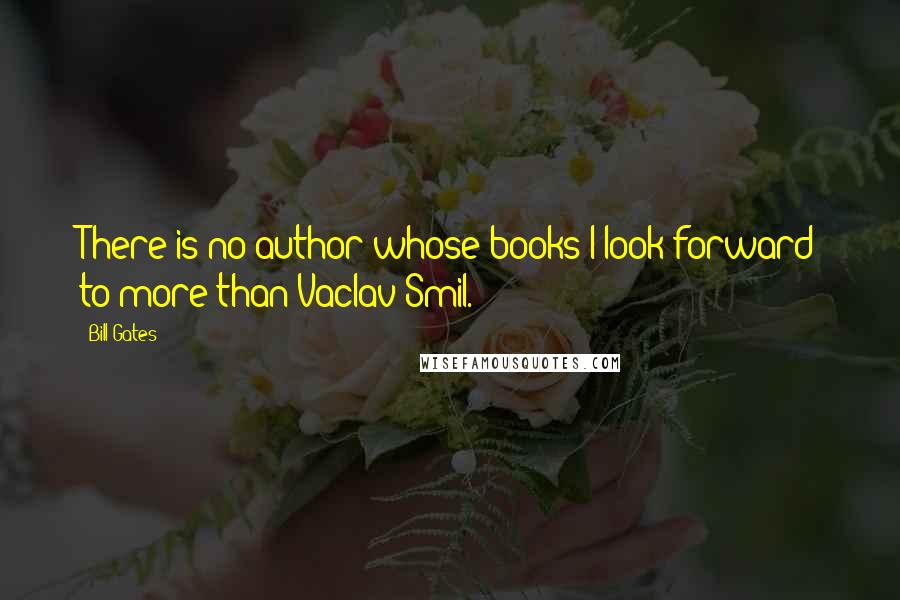 Bill Gates Quotes: There is no author whose books I look forward to more than Vaclav Smil.