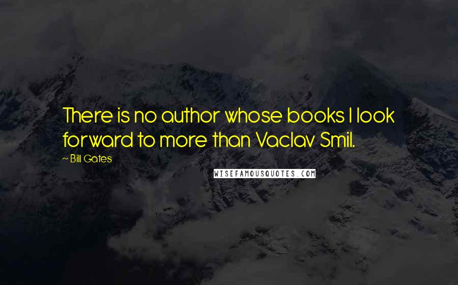 Bill Gates Quotes: There is no author whose books I look forward to more than Vaclav Smil.