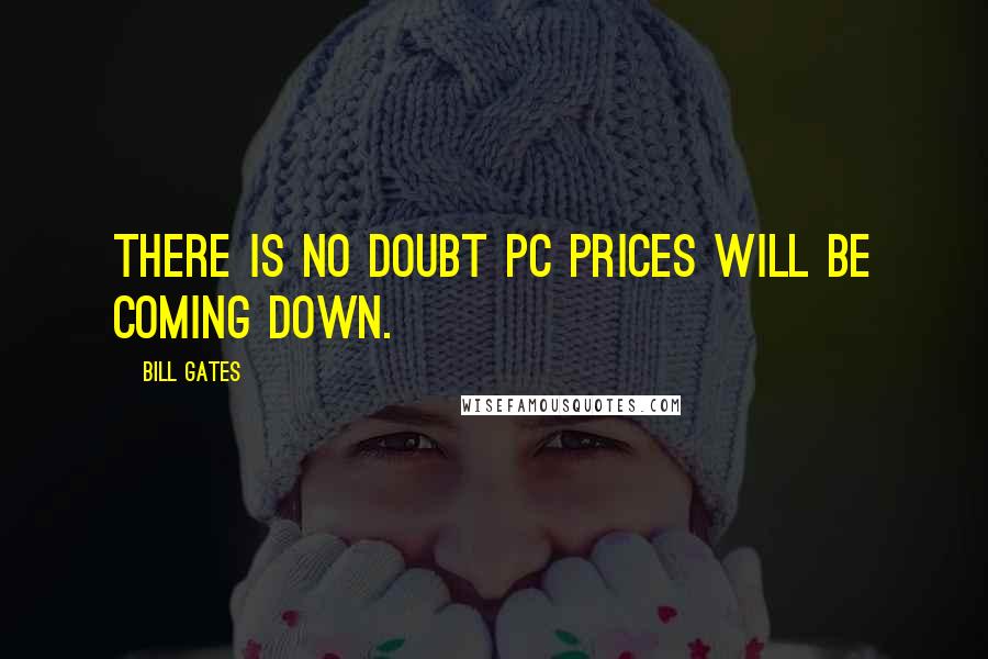 Bill Gates Quotes: There is no doubt PC prices will be coming down.