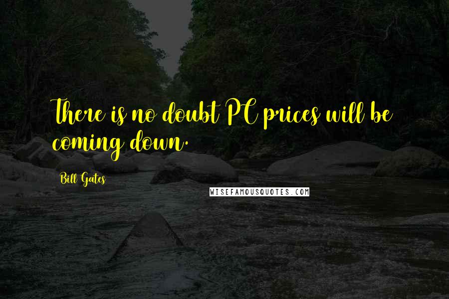 Bill Gates Quotes: There is no doubt PC prices will be coming down.