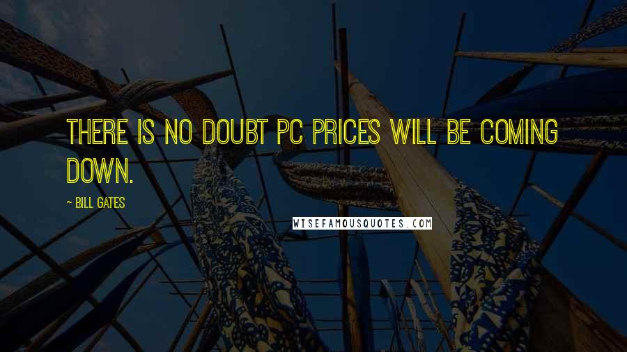 Bill Gates Quotes: There is no doubt PC prices will be coming down.