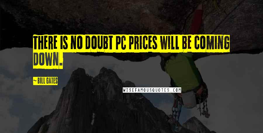 Bill Gates Quotes: There is no doubt PC prices will be coming down.