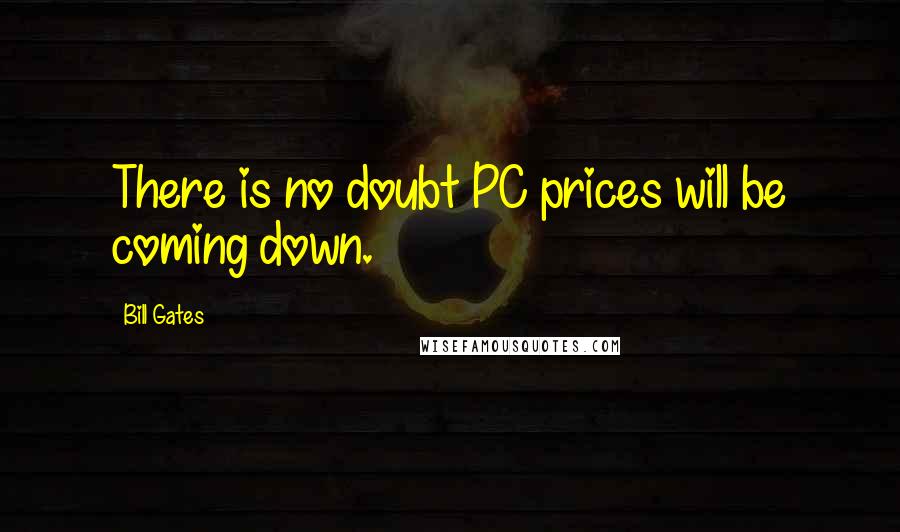 Bill Gates Quotes: There is no doubt PC prices will be coming down.