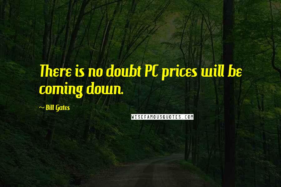 Bill Gates Quotes: There is no doubt PC prices will be coming down.