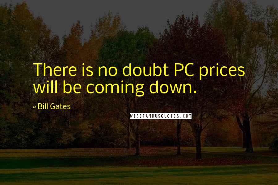 Bill Gates Quotes: There is no doubt PC prices will be coming down.