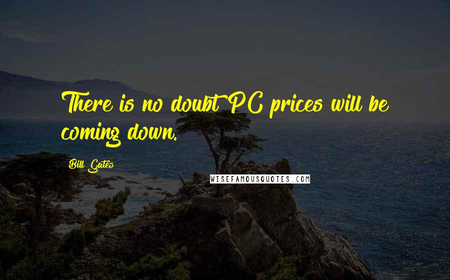 Bill Gates Quotes: There is no doubt PC prices will be coming down.