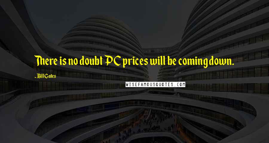 Bill Gates Quotes: There is no doubt PC prices will be coming down.