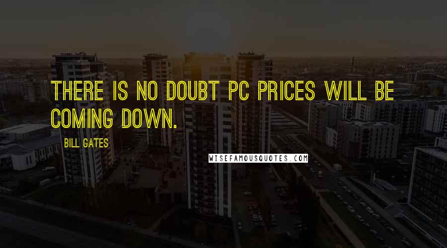 Bill Gates Quotes: There is no doubt PC prices will be coming down.
