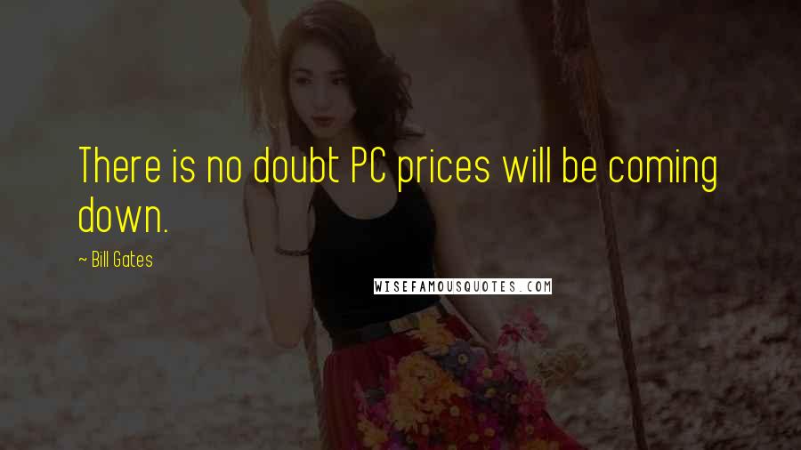 Bill Gates Quotes: There is no doubt PC prices will be coming down.