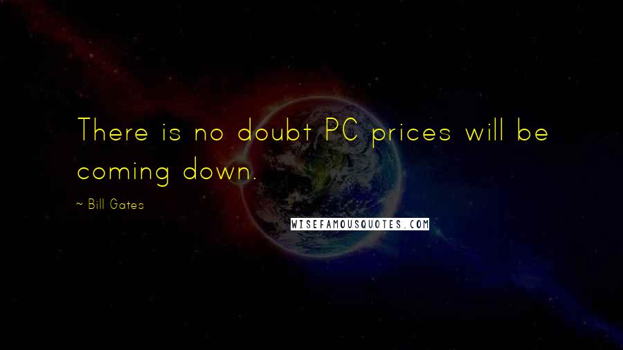 Bill Gates Quotes: There is no doubt PC prices will be coming down.