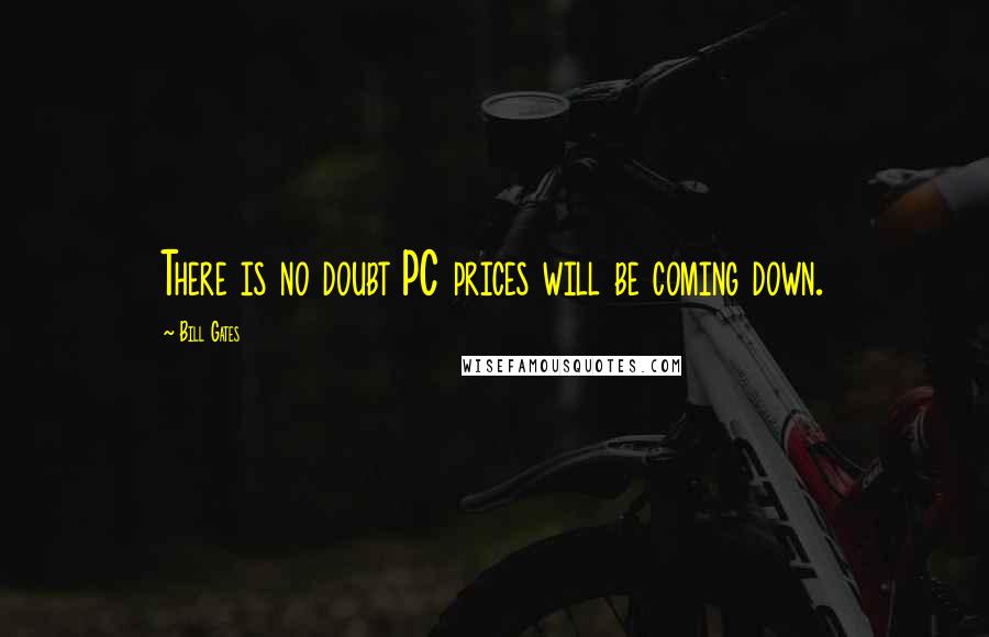 Bill Gates Quotes: There is no doubt PC prices will be coming down.