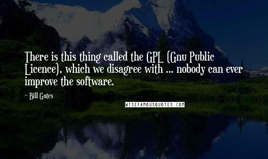 Bill Gates Quotes: There is this thing called the GPL (Gnu Public Licence), which we disagree with ... nobody can ever improve the software.