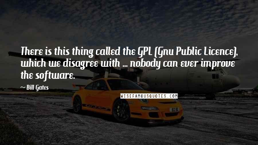Bill Gates Quotes: There is this thing called the GPL (Gnu Public Licence), which we disagree with ... nobody can ever improve the software.