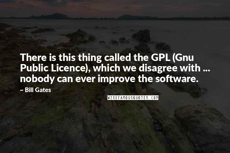 Bill Gates Quotes: There is this thing called the GPL (Gnu Public Licence), which we disagree with ... nobody can ever improve the software.