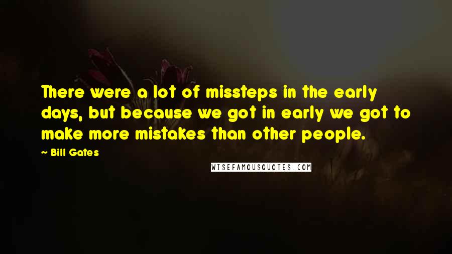 Bill Gates Quotes: There were a lot of missteps in the early days, but because we got in early we got to make more mistakes than other people.