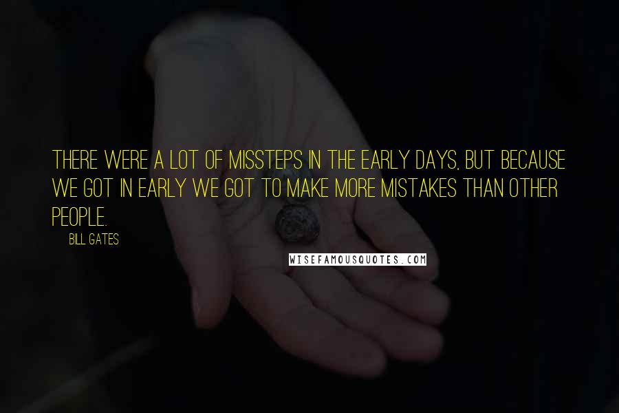 Bill Gates Quotes: There were a lot of missteps in the early days, but because we got in early we got to make more mistakes than other people.