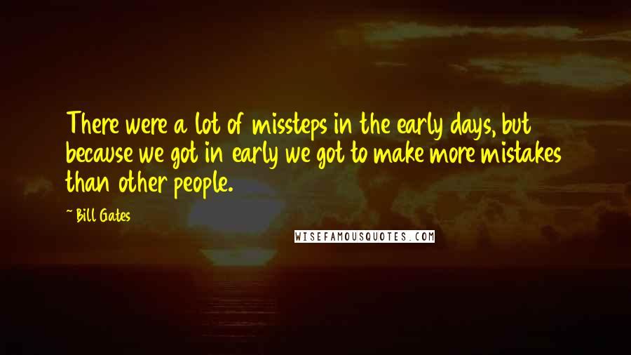 Bill Gates Quotes: There were a lot of missteps in the early days, but because we got in early we got to make more mistakes than other people.