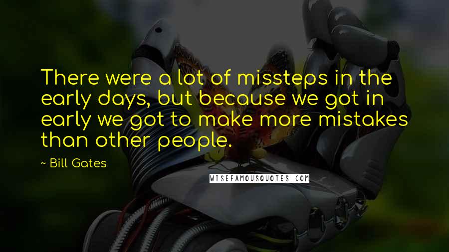 Bill Gates Quotes: There were a lot of missteps in the early days, but because we got in early we got to make more mistakes than other people.