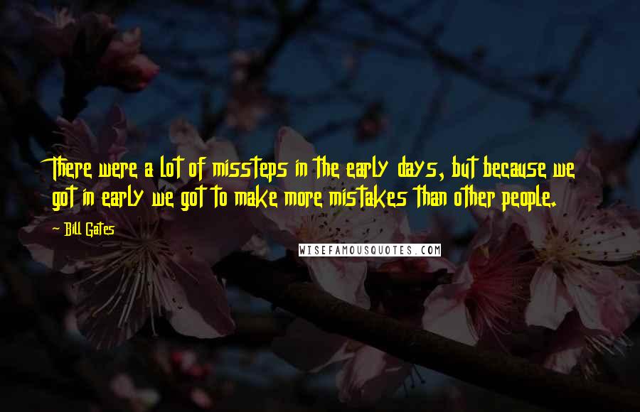 Bill Gates Quotes: There were a lot of missteps in the early days, but because we got in early we got to make more mistakes than other people.