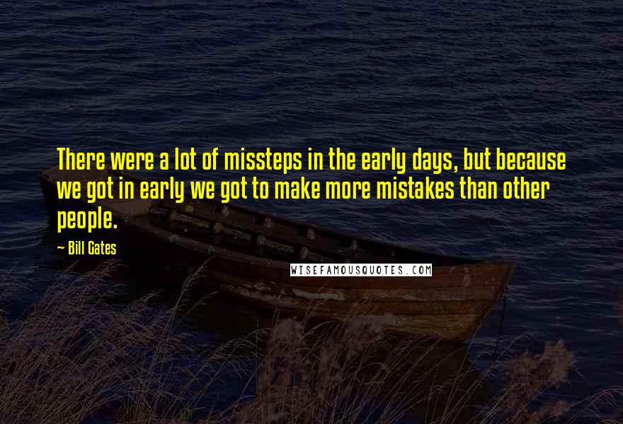 Bill Gates Quotes: There were a lot of missteps in the early days, but because we got in early we got to make more mistakes than other people.