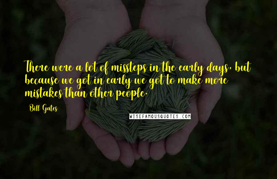 Bill Gates Quotes: There were a lot of missteps in the early days, but because we got in early we got to make more mistakes than other people.