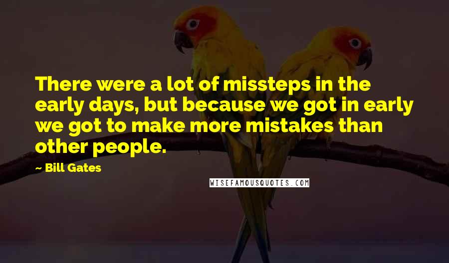 Bill Gates Quotes: There were a lot of missteps in the early days, but because we got in early we got to make more mistakes than other people.