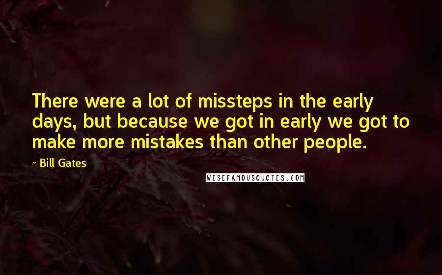 Bill Gates Quotes: There were a lot of missteps in the early days, but because we got in early we got to make more mistakes than other people.