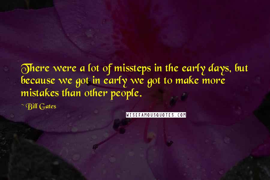 Bill Gates Quotes: There were a lot of missteps in the early days, but because we got in early we got to make more mistakes than other people.